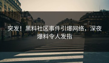 突发！黑料社区事件引爆网络，深夜爆料令人发指