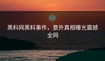 黑料网黑料事件，意外真相曝光震撼全网