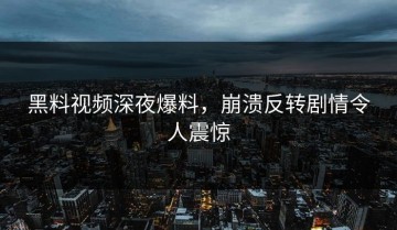 黑料视频深夜爆料，崩溃反转剧情令人震惊