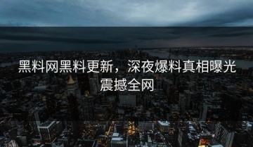 黑料网黑料更新，深夜爆料真相曝光震撼全网