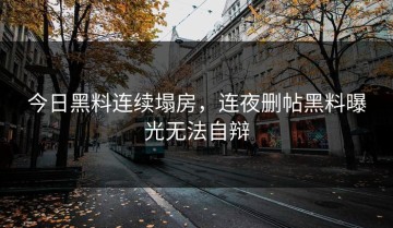 今日黑料连续塌房，连夜删帖黑料曝光无法自辩