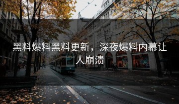 黑料爆料黑料更新，深夜爆料内幕让人崩溃