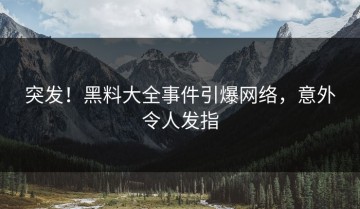 突发！黑料大全事件引爆网络，意外令人发指