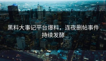 黑料大事记平台爆料，连夜删帖事件持续发酵