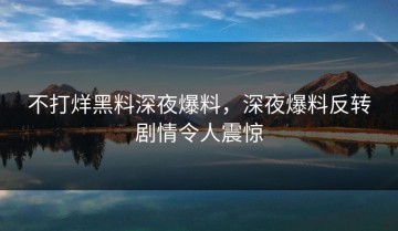 不打烊黑料深夜爆料，深夜爆料反转剧情令人震惊