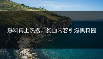 爆料再上热搜，狗血内容引爆黑料圈