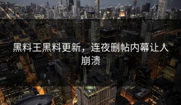 黑料王黑料更新，连夜删帖内幕让人崩溃