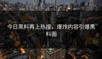 今日黑料再上热搜，爆炸内容引爆黑料圈