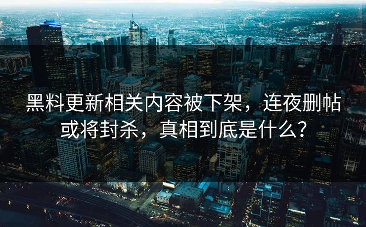 黑料更新相关内容被下架，连夜删帖或将封杀，真相到底是什么？