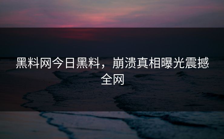 黑料网今日黑料，崩溃真相曝光震撼全网