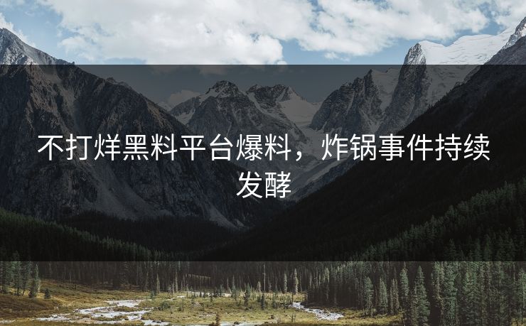 不打烊黑料平台爆料，炸锅事件持续发酵