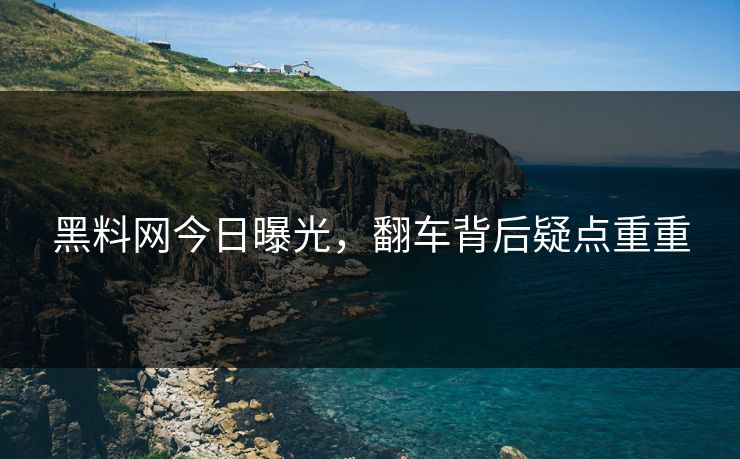 黑料网今日曝光，翻车背后疑点重重