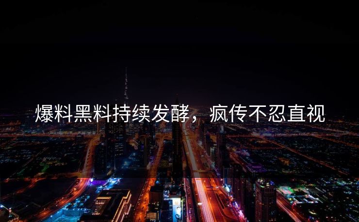 爆料黑料持续发酵，疯传不忍直视