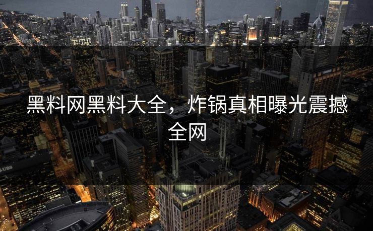 黑料网黑料大全，炸锅真相曝光震撼全网