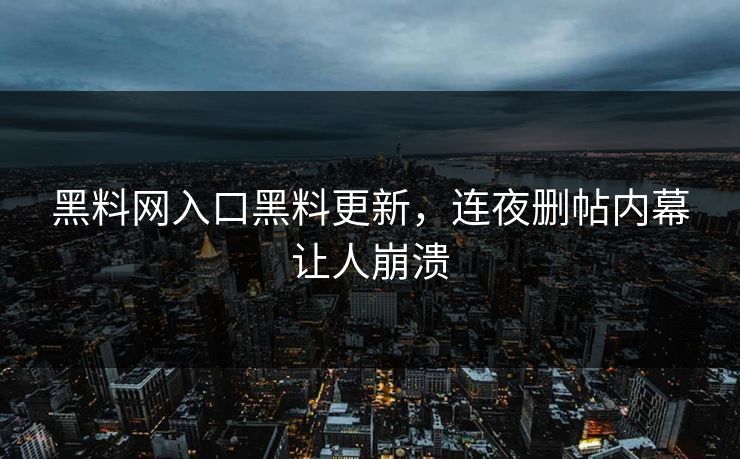 黑料网入口黑料更新，连夜删帖内幕让人崩溃