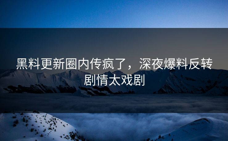 黑料更新圈内传疯了，深夜爆料反转剧情太戏剧