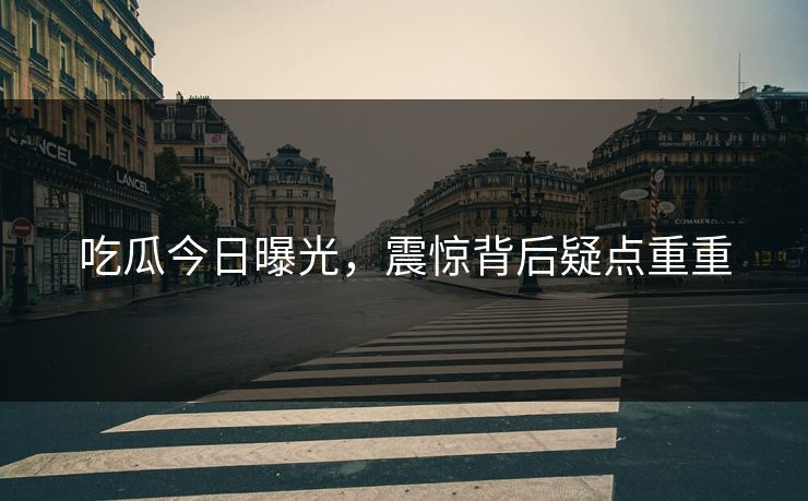 吃瓜今日曝光，震惊背后疑点重重