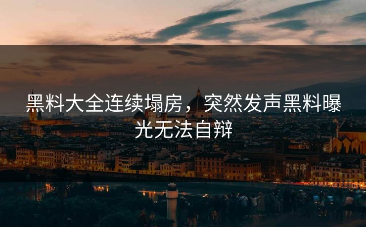 黑料大全连续塌房，突然发声黑料曝光无法自辩