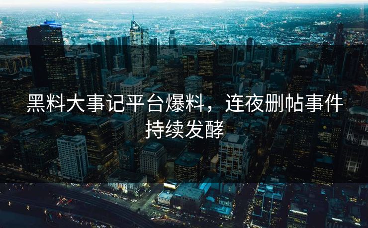 黑料大事记平台爆料，连夜删帖事件持续发酵