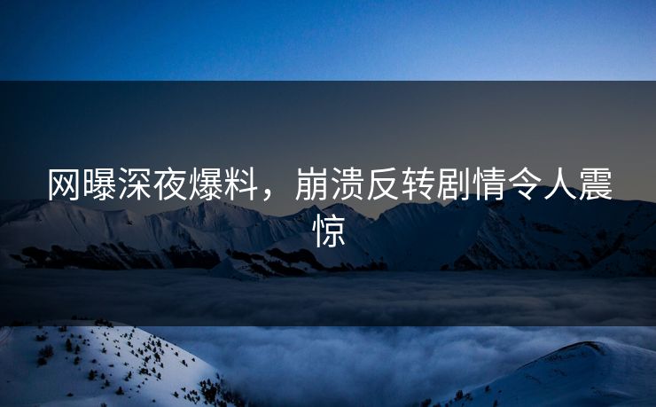 网曝深夜爆料，崩溃反转剧情令人震惊