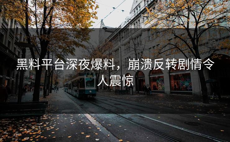 黑料平台深夜爆料，崩溃反转剧情令人震惊