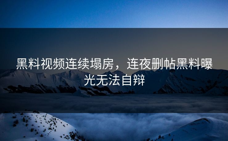 黑料视频连续塌房，连夜删帖黑料曝光无法自辩