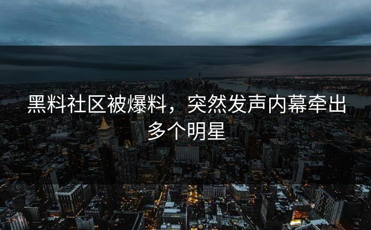 黑料社区被爆料，突然发声内幕牵出多个明星