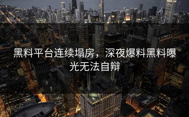 黑料平台连续塌房，深夜爆料黑料曝光无法自辩