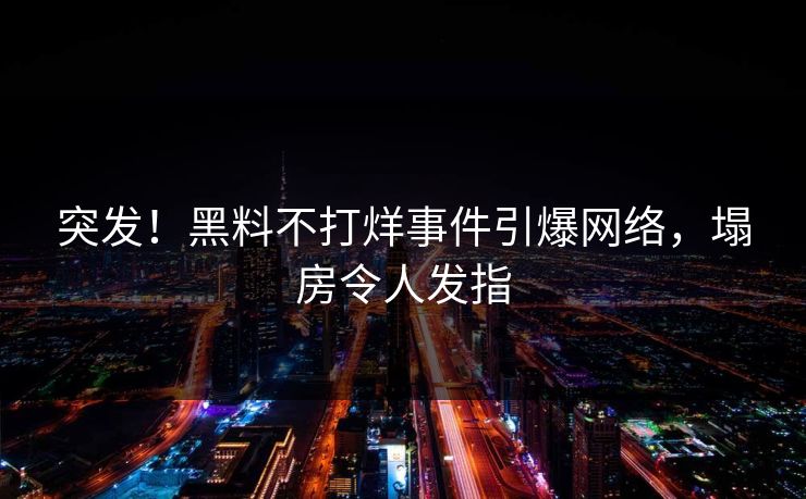 突发！黑料不打烊事件引爆网络，塌房令人发指