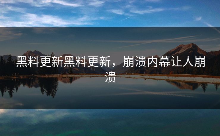 黑料更新黑料更新，崩溃内幕让人崩溃