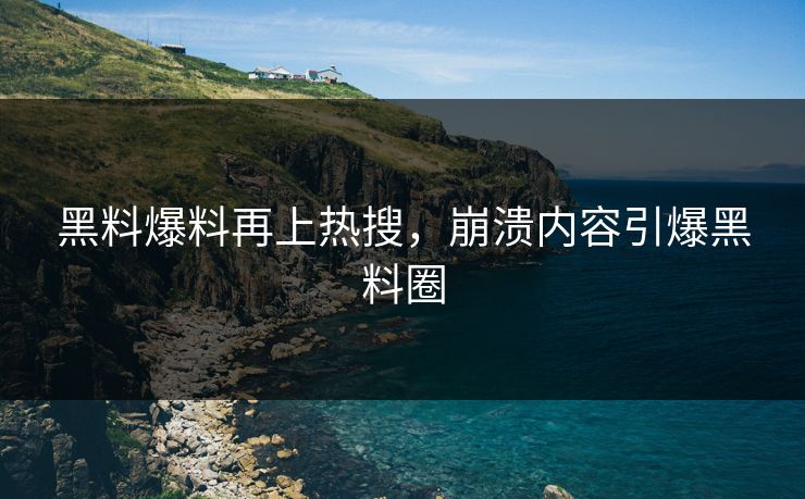 黑料爆料再上热搜，崩溃内容引爆黑料圈