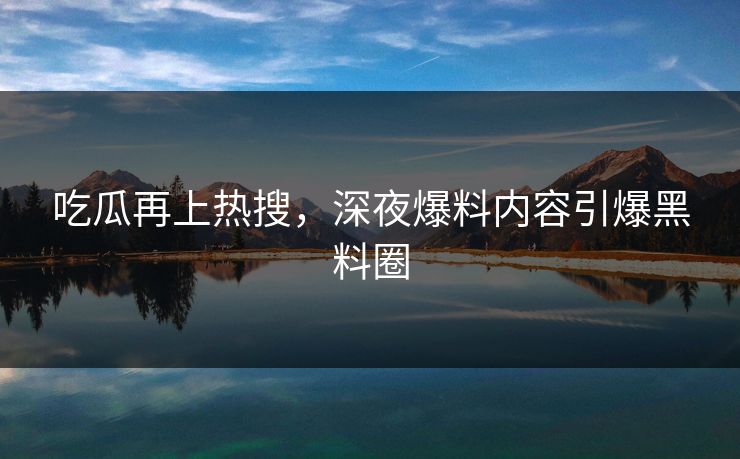 吃瓜再上热搜，深夜爆料内容引爆黑料圈