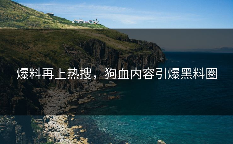爆料再上热搜，狗血内容引爆黑料圈