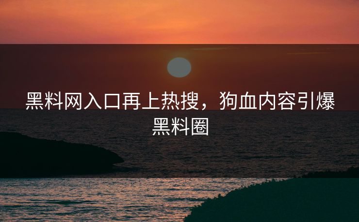 黑料网入口再上热搜，狗血内容引爆黑料圈