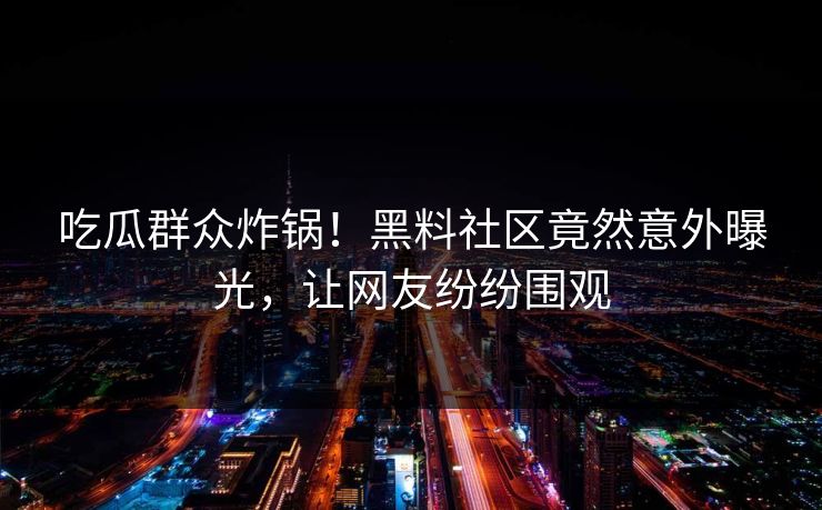 吃瓜群众炸锅！黑料社区竟然意外曝光，让网友纷纷围观