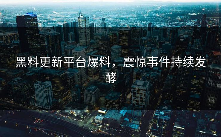 黑料更新平台爆料，震惊事件持续发酵