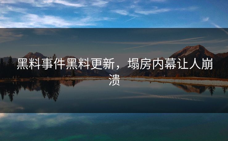 黑料事件黑料更新，塌房内幕让人崩溃