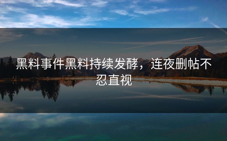 黑料事件黑料持续发酵，连夜删帖不忍直视