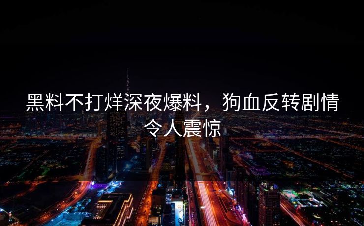 黑料不打烊深夜爆料，狗血反转剧情令人震惊