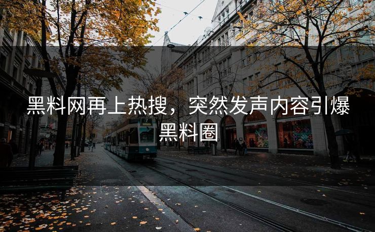 黑料网再上热搜，突然发声内容引爆黑料圈