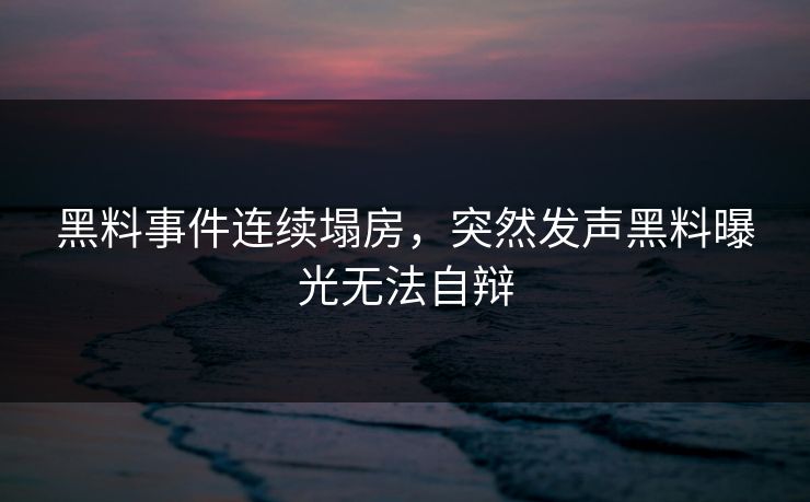 黑料事件连续塌房，突然发声黑料曝光无法自辩