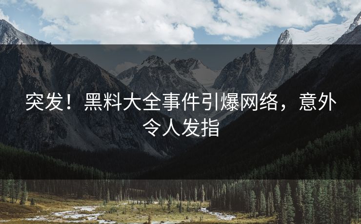 突发！黑料大全事件引爆网络，意外令人发指