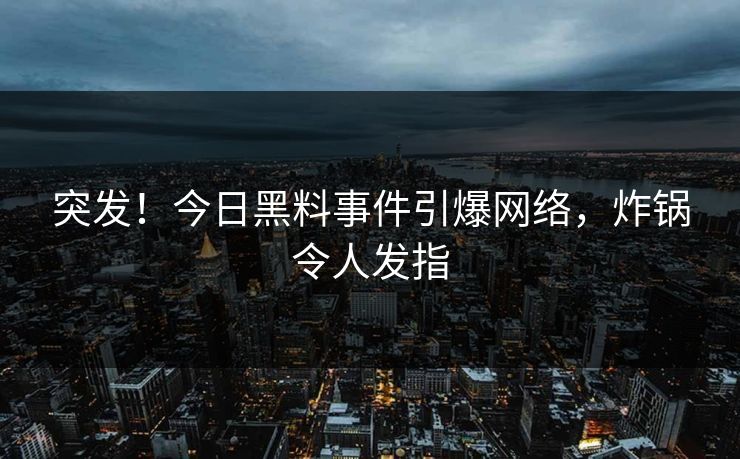 突发！今日黑料事件引爆网络，炸锅令人发指