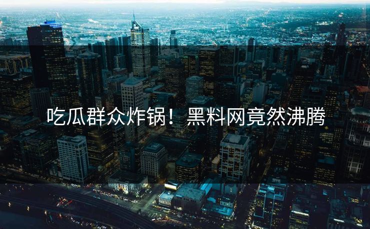 吃瓜群众炸锅！黑料网竟然沸腾