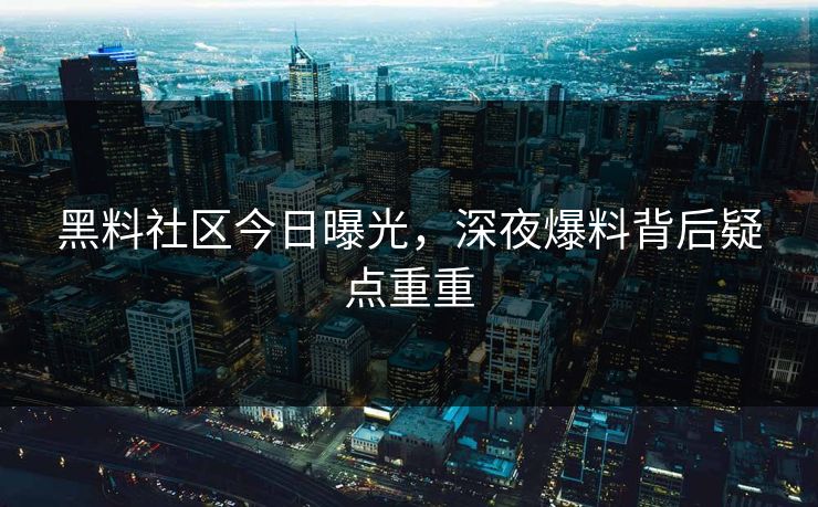黑料社区今日曝光，深夜爆料背后疑点重重