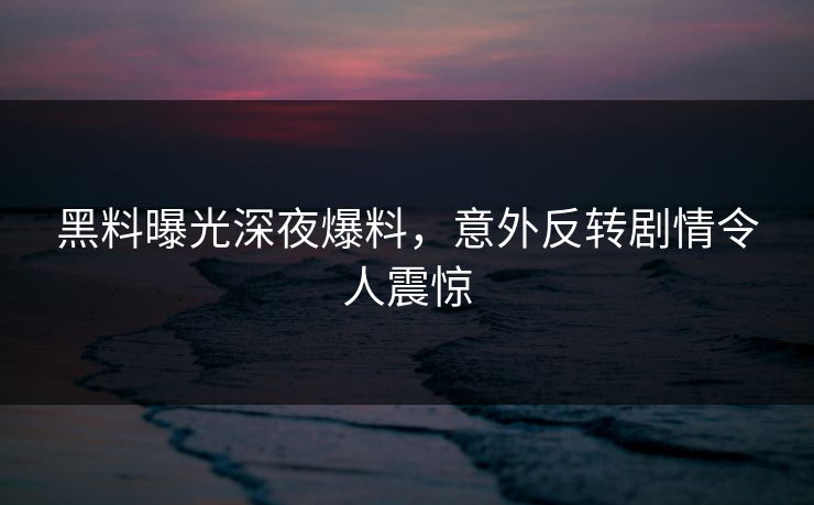 黑料曝光深夜爆料，意外反转剧情令人震惊