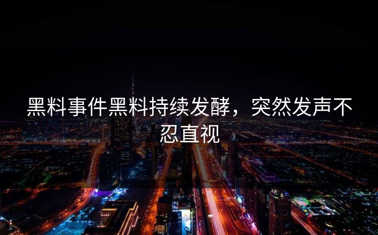 黑料事件黑料持续发酵，突然发声不忍直视