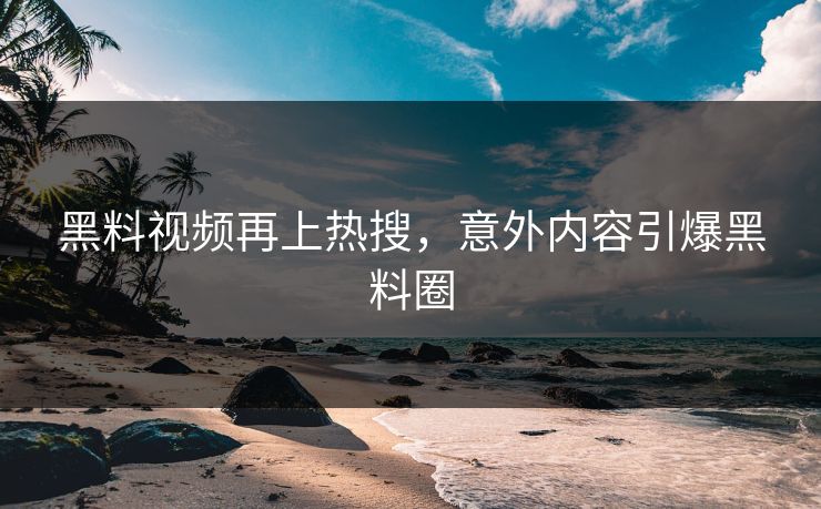 黑料视频再上热搜，意外内容引爆黑料圈