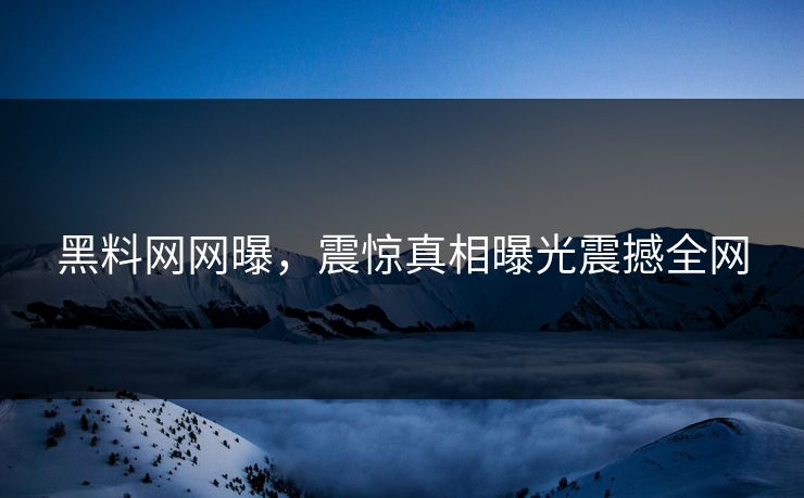 黑料网网曝，震惊真相曝光震撼全网