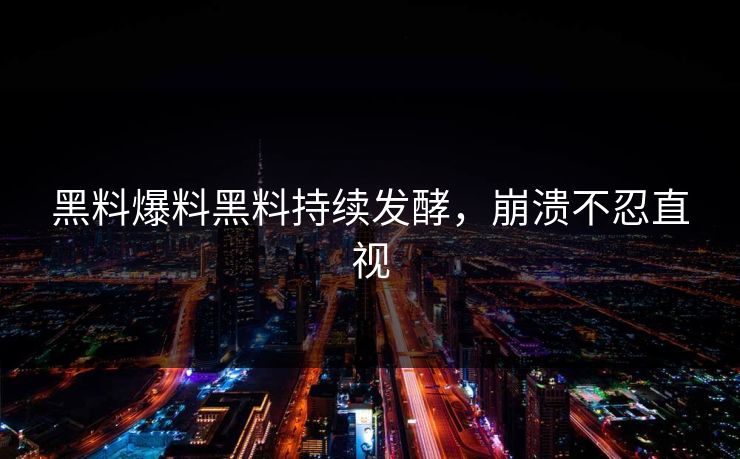 黑料爆料黑料持续发酵，崩溃不忍直视